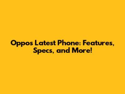 Oppo's Latest Phone: Features, Specs, and More!
