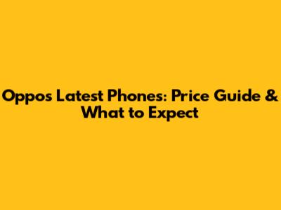 Oppo's Latest Phones: Price Guide & What to Expect