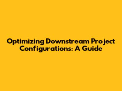 Optimizing Downstream Project Configurations: A Guide