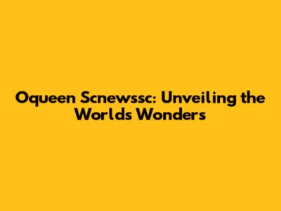 Oqueen Scnewssc: Unveiling the World's Wonders