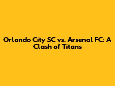 Orlando City SC vs. Arsenal FC: A Clash of Titans