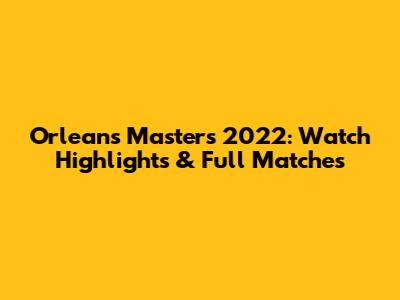 Orleans Masters 2022: Watch Highlights & Full Matches
