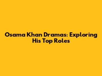 Osama Khan Dramas: Exploring His Top Roles