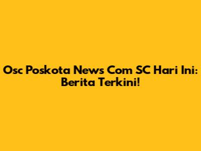 Osc Poskota News Com SC Hari Ini: Berita Terkini!