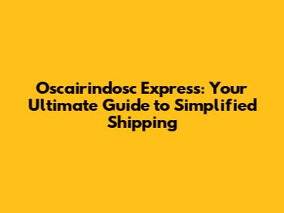 Oscairindosc Express: Your Ultimate Guide to Simplified Shipping