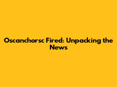 Oscanchorsc Fired: Unpacking the News