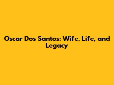 Oscar Dos Santos: Wife, Life, and Legacy