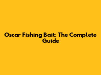 Oscar Fishing Bait: The Complete Guide