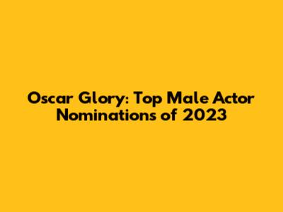 Oscar Glory: Top Male Actor Nominations of 2023