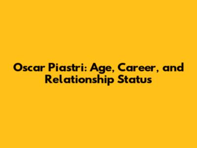 Oscar Piastri: Age, Career, and Relationship Status