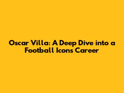 Oscar Villa: A Deep Dive into a Football Icon's Career