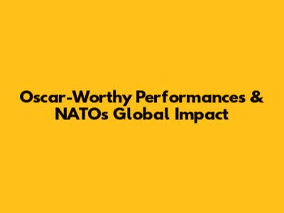 Oscar-Worthy Performances & NATO's Global Impact