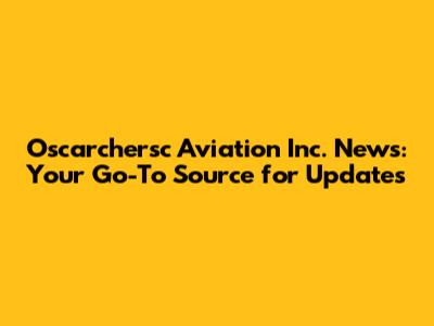 Oscarchersc Aviation Inc. News: Your Go-To Source for Updates