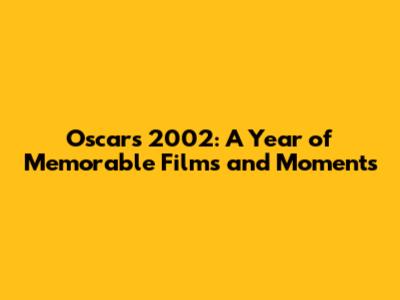 Oscars 2002: A Year of Memorable Films and Moments