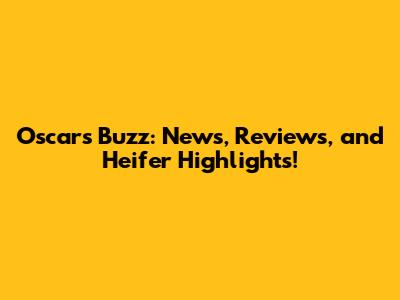 Oscars Buzz: News, Reviews, and Heifer Highlights!