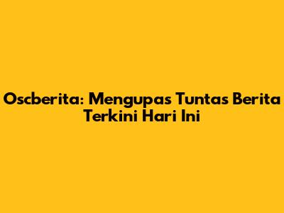 Oscberita: Mengupas Tuntas Berita Terkini Hari Ini