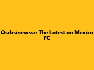 Oscbsinewssc: The Latest on Mexico FC
