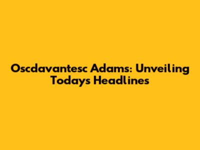 Oscdavantesc Adams: Unveiling Today's Headlines