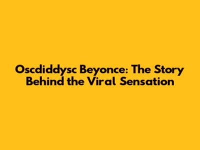 Oscdiddysc Beyonce: The Story Behind the Viral Sensation