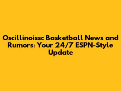 Oscillinoissc Basketball News and Rumors: Your 24/7 ESPN-Style Update