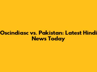 Oscindiasc vs. Pakistan: Latest Hindi News Today