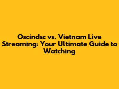 Oscindsc vs. Vietnam Live Streaming: Your Ultimate Guide to Watching