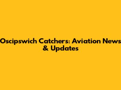 Oscipswich Catchers: Aviation News & Updates