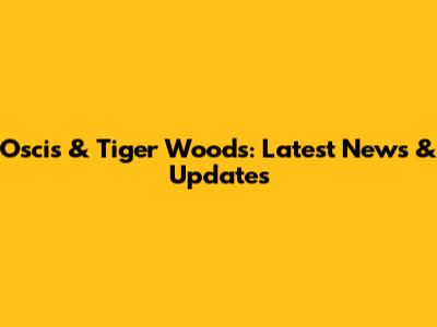 Oscis & Tiger Woods: Latest News & Updates