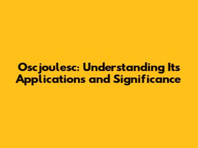 Oscjoulesc: Understanding Its Applications and Significance