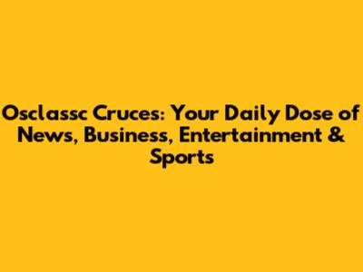 Osclassc Cruces: Your Daily Dose of News, Business, Entertainment & Sports