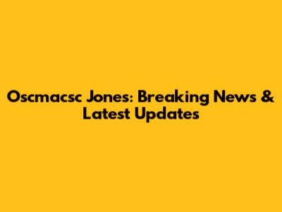 Oscmacsc Jones: Breaking News & Latest Updates