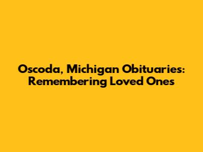 Oscoda, Michigan Obituaries: Remembering Loved Ones