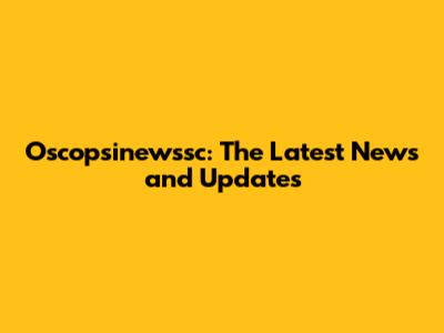 Oscopsinewssc: The Latest News and Updates
