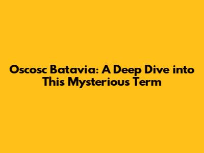 Oscosc Batavia: A Deep Dive into This Mysterious Term