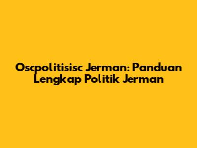 Oscpolitisisc Jerman: Panduan Lengkap Politik Jerman