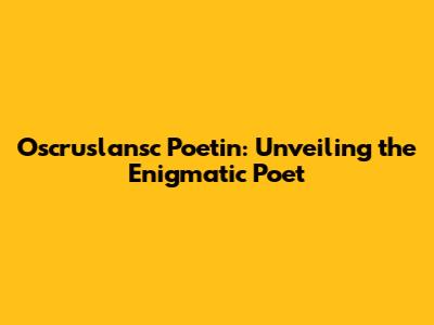 Oscruslansc Poetin: Unveiling the Enigmatic Poet