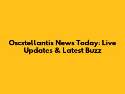 Oscstellantis News Today: Live Updates & Latest Buzz