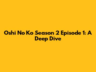 Oshi No Ko Season 2 Episode 1: A Deep Dive
