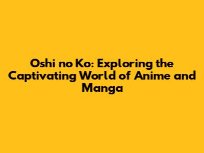 Oshi no Ko: Exploring the Captivating World of Anime and Manga