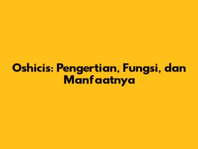 Oshicis: Pengertian, Fungsi, dan Manfaatnya