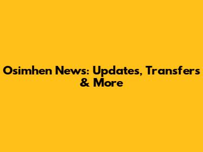 Osimhen News: Updates, Transfers & More
