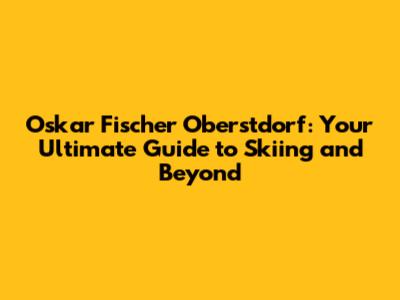 Oskar Fischer Oberstdorf: Your Ultimate Guide to Skiing and Beyond