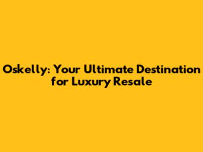 Oskelly: Your Ultimate Destination for Luxury Resale