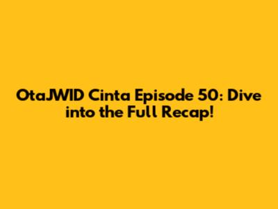 OtaJWID Cinta Episode 50: Dive into the Full Recap!