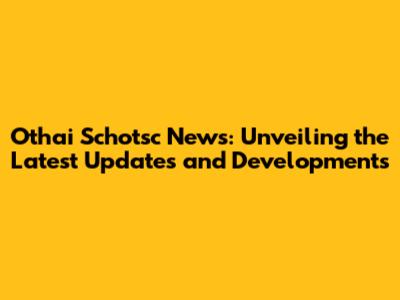 Othai Schotsc News: Unveiling the Latest Updates and Developments