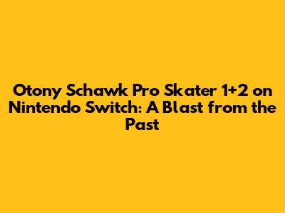 Otony Schawk Pro Skater 1+2 on Nintendo Switch: A Blast from the Past
