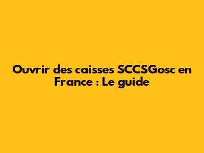 Ouvrir des caisses SCCSGosc en France : Le guide
