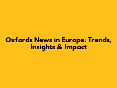 Oxford's News in Europe: Trends, Insights & Impact