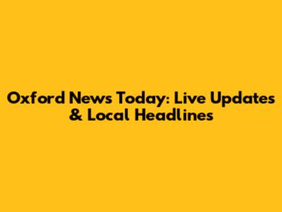Oxford News Today: Live Updates & Local Headlines