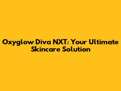 Oxyglow Diva NXT: Your Ultimate Skincare Solution